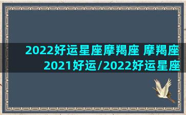 2022好运星座摩羯座 摩羯座2021好运/2022好运星座摩羯座 摩羯座2021好运-我的网站